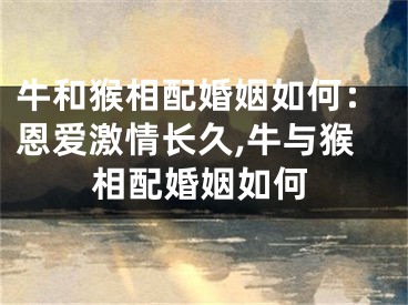 牛和猴相配婚姻如何：恩爱激情长久,牛与猴相配婚姻如何