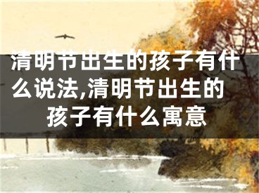 清明节出生的孩子有什么说法,清明节出生的孩子有什么寓意