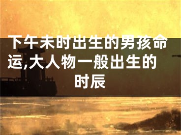 下午未时出生的男孩命运,大人物一般出生的时辰