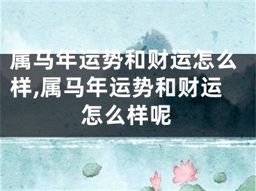 属马年运势和财运怎么样,属马年运势和财运怎么样呢