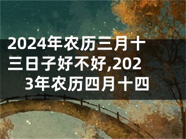 2024年农历三月十三日子好不好,2023年农历四月十四