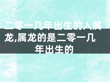 二零一几年出生的人属龙,属龙的是二零一几年出生的