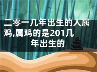 二零一几年出生的人属鸡,属鸡的是201几年出生的