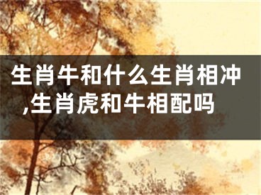 生肖牛和什么生肖相冲,生肖虎和牛相配吗
