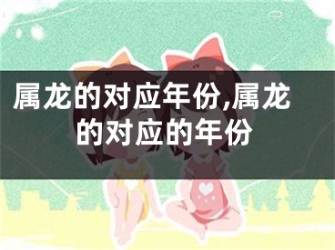 属龙的对应年份,属龙的对应的年份