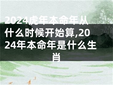 2024虎年本命年从什么时候开始算,2024年本命年是什么生肖