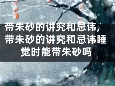 带朱砂的讲究和忌讳,带朱砂的讲究和忌讳睡觉时能带朱砂吗
