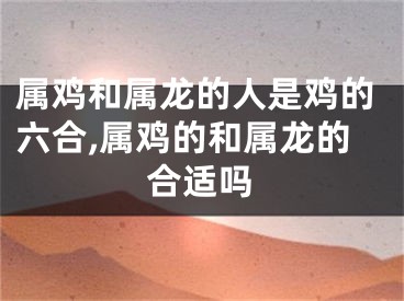 属鸡和属龙的人是鸡的六合,属鸡的和属龙的合适吗