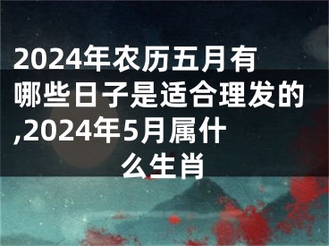 2024年农历五月有哪些日子是适合理发的,2024年5月属什么生肖