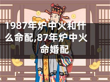 1987年炉中火和什么命配,87年炉中火命婚配