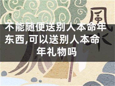 不能随便送别人本命年东西,可以送别人本命年礼物吗