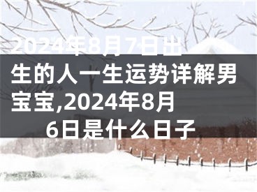 2024年8月7日出生的人一生运势详解男宝宝,2024年8月6日是什么日子