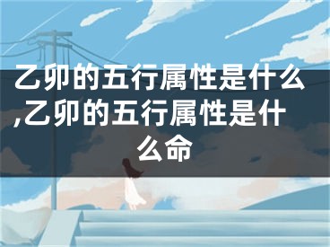 乙卯的五行属性是什么,乙卯的五行属性是什么命