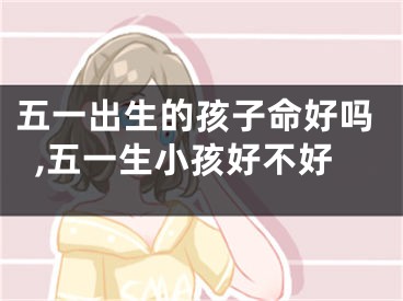 五一出生的孩子命好吗,五一生小孩好不好