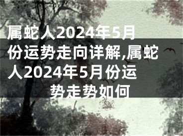 属蛇人2024年5月份运势走向详解,属蛇人2024年5月份运势走势如何