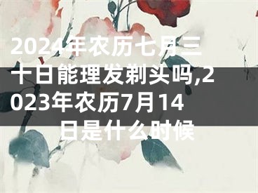 2024年农历七月三十日能理发剃头吗,2023年农历7月14日是什么时候