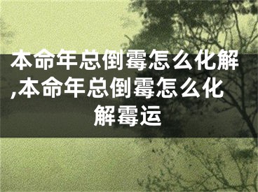 本命年总倒霉怎么化解,本命年总倒霉怎么化解霉运