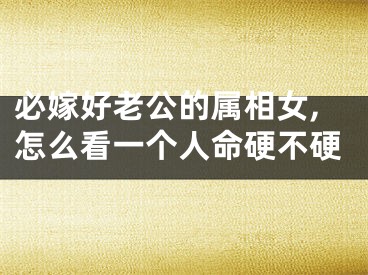 必嫁好老公的属相女,怎么看一个人命硬不硬