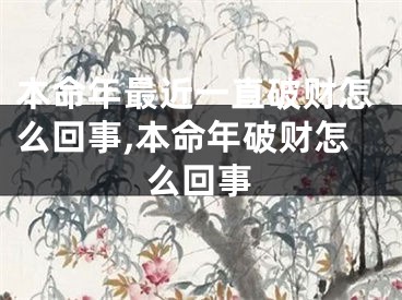 本命年最近一直破财怎么回事,本命年破财怎么回事