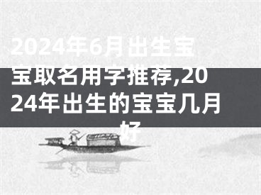 2024年6月出生宝宝取名用字推荐,2024年出生的宝宝几月好