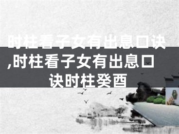 时柱看子女有出息口诀,时柱看子女有出息口诀时柱癸酉