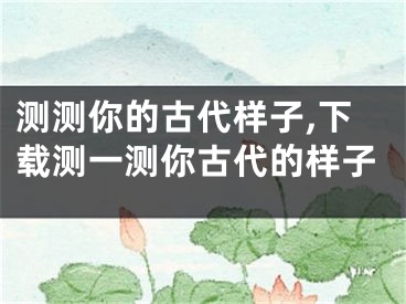 测测你的古代样子,下载测一测你古代的样子