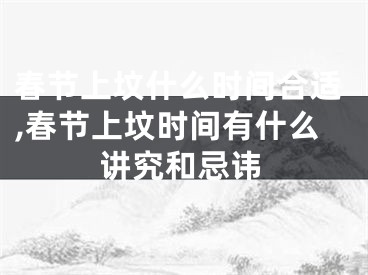 春节上坟什么时间合适,春节上坟时间有什么讲究和忌讳
