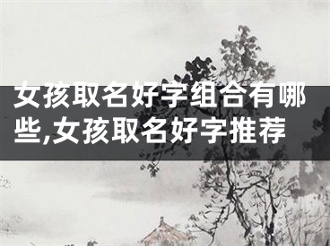 女孩取名好字组合有哪些,女孩取名好字推荐