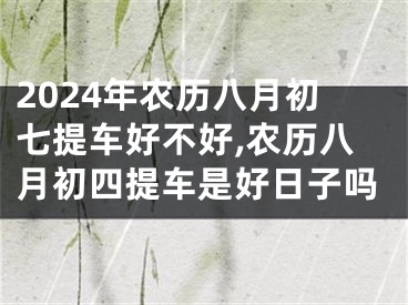 2024年农历八月初七提车好不好,农历八月初四提车是好日子吗