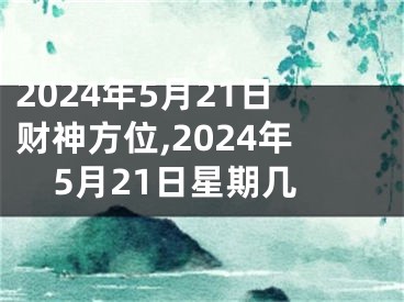 2024年5月21日财神方位,2024年5月21日星期几