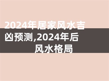 2024年居家风水吉凶预测,2024年后风水格局