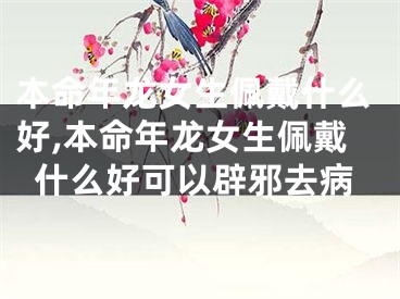 本命年龙女生佩戴什么好,本命年龙女生佩戴什么好可以辟邪去病