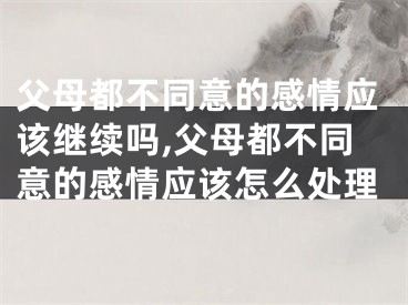 父母都不同意的感情应该继续吗,父母都不同意的感情应该怎么处理
