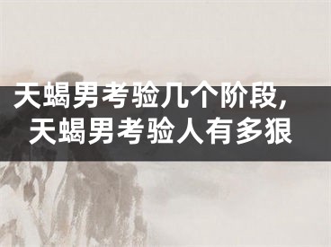 天蝎男考验几个阶段,天蝎男考验人有多狠