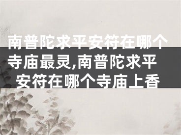 南普陀求平安符在哪个寺庙最灵,南普陀求平安符在哪个寺庙上香