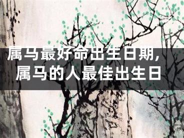 属马最好命出生日期,属马的人最佳出生日
