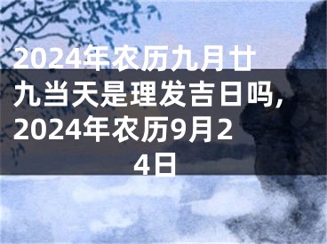 2024年农历九月廿九当天是理发吉日吗,2024年农历9月24日