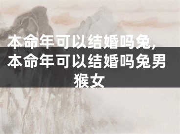 本命年可以结婚吗兔,本命年可以结婚吗兔男猴女