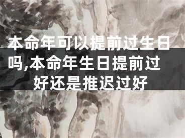 本命年可以提前过生日吗,本命年生日提前过好还是推迟过好