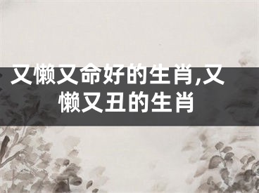 又懒又命好的生肖,又懒又丑的生肖