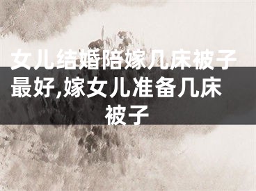女儿结婚陪嫁几床被子最好,嫁女儿准备几床被子