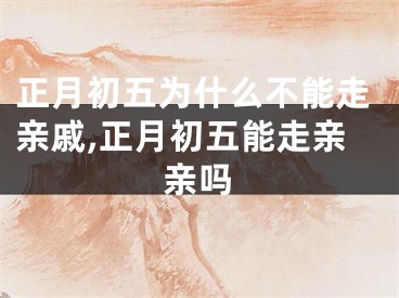 正月初五为什么不能走亲戚,正月初五能走亲亲吗