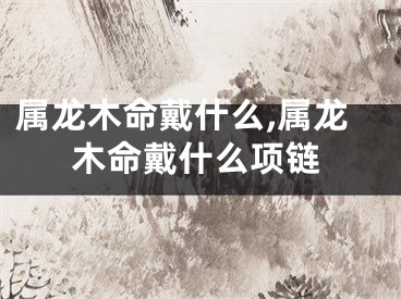 属龙木命戴什么,属龙木命戴什么项链