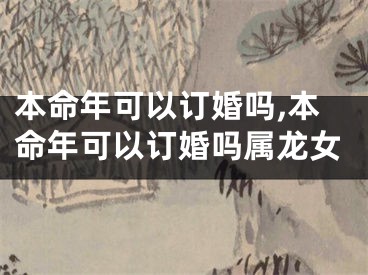 本命年可以订婚吗,本命年可以订婚吗属龙女