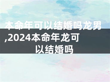 本命年可以结婚吗龙男,2024本命年龙可以结婚吗
