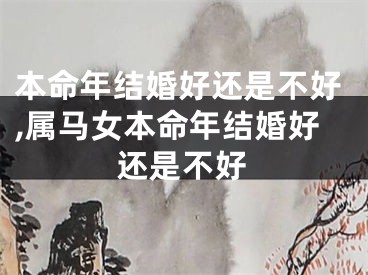 本命年结婚好还是不好,属马女本命年结婚好还是不好