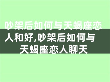 吵架后如何与天蝎座恋人和好,吵架后如何与天蝎座恋人聊天