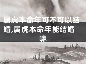 属虎本命年可不可以结婚,属虎本命年能结婚嘛