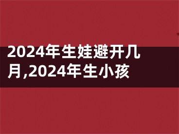 2024年生娃避开几月,2024年生小孩