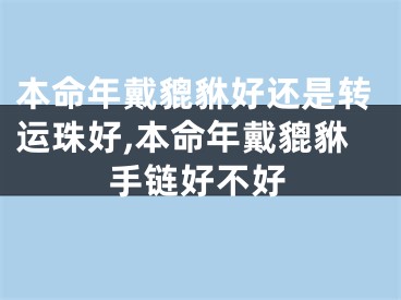 本命年戴貔貅好还是转运珠好,本命年戴貔貅手链好不好